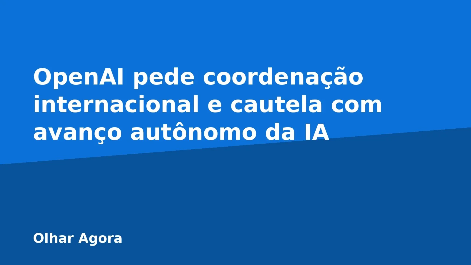OpenAI pede coordenação internacional e cautela com avanço autônomo da IA